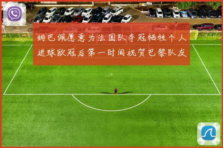 姆巴佩愿意为法国队夺冠牺牲个人进球欧冠后第一时间祝贺巴黎队友