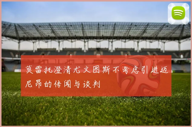 莫雷托澄清尤文图斯不考虑引进迈尼昂的传闻与谈判
