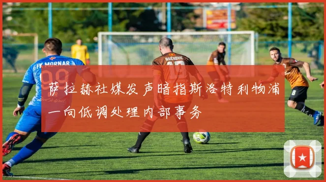 萨拉赫社媒发声暗指斯洛特利物浦一向低调处理内部事务