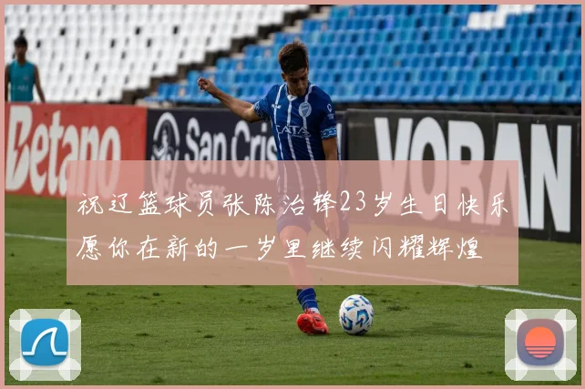 祝辽篮球员张陈治锋23岁生日快乐愿你在新的一岁里继续闪耀辉煌