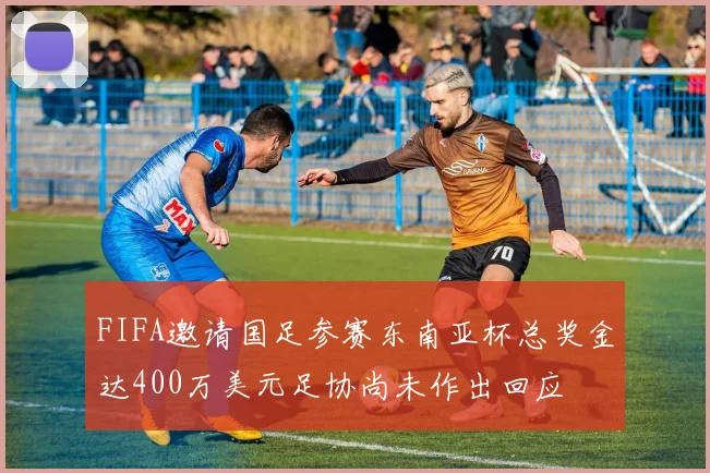 FIFA邀请国足参赛东南亚杯总奖金达400万美元足协尚未作出回应