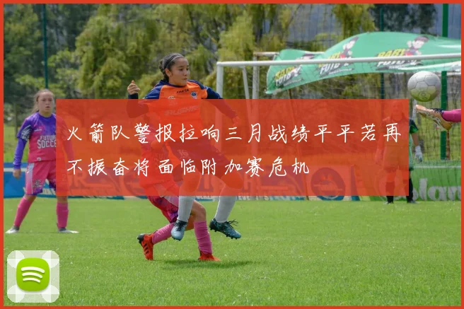 火箭队警报拉响三月战绩平平若再不振奋将面临附加赛危机