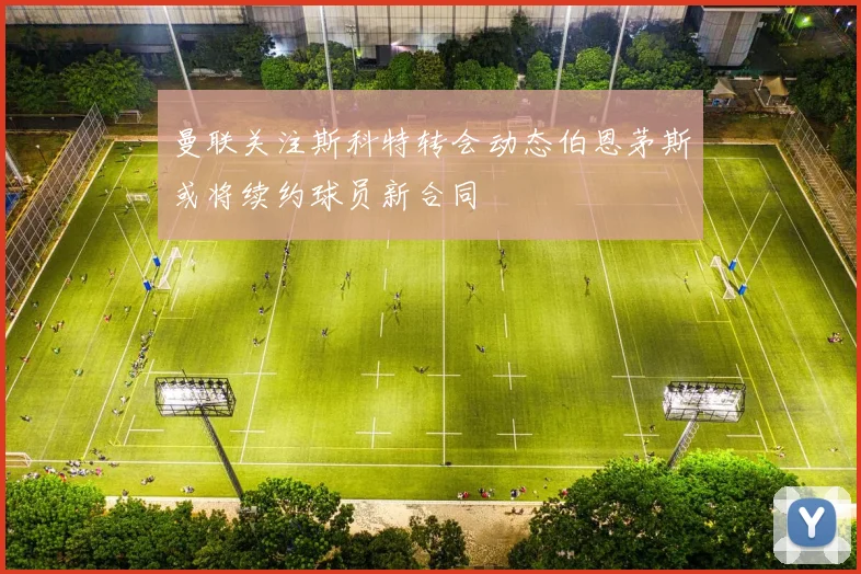 曼联关注斯科特转会动态伯恩茅斯或将续约球员新合同