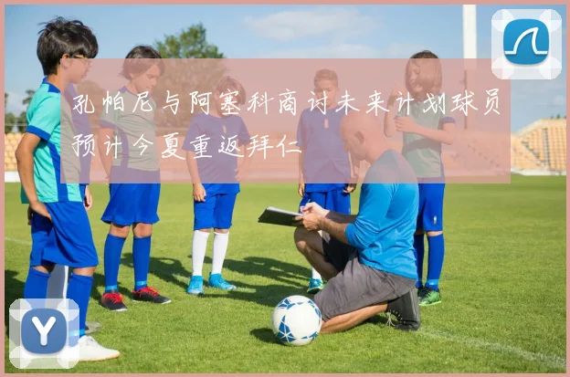 孔帕尼与阿塞科商讨未来计划球员预计今夏重返拜仁