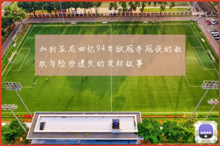 加利亚尼回忆94年欧冠夺冠夜的狂欢与险些遗失的奖杯故事