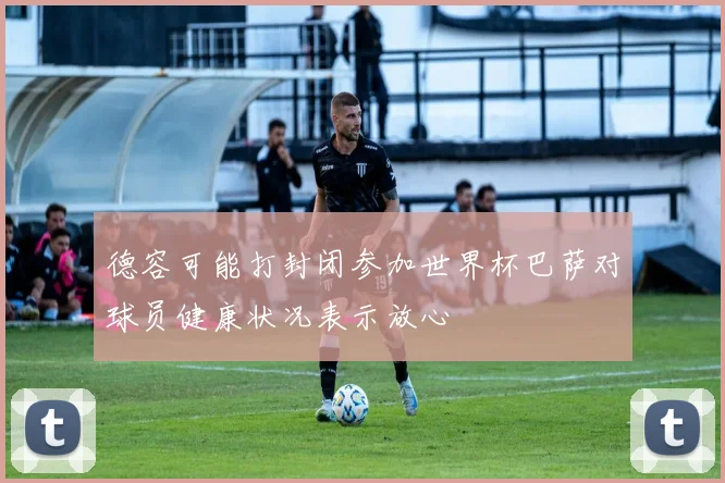 德容可能打封闭参加世界杯巴萨对球员健康状况表示放心