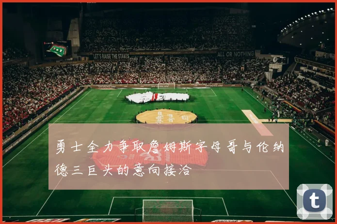 勇士全力争取詹姆斯字母哥与伦纳德三巨头的意向接洽