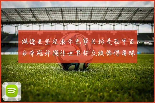 佩德里坚定表示巴萨目标是西甲百分夺冠并期待世界杯交换佛得角球衣