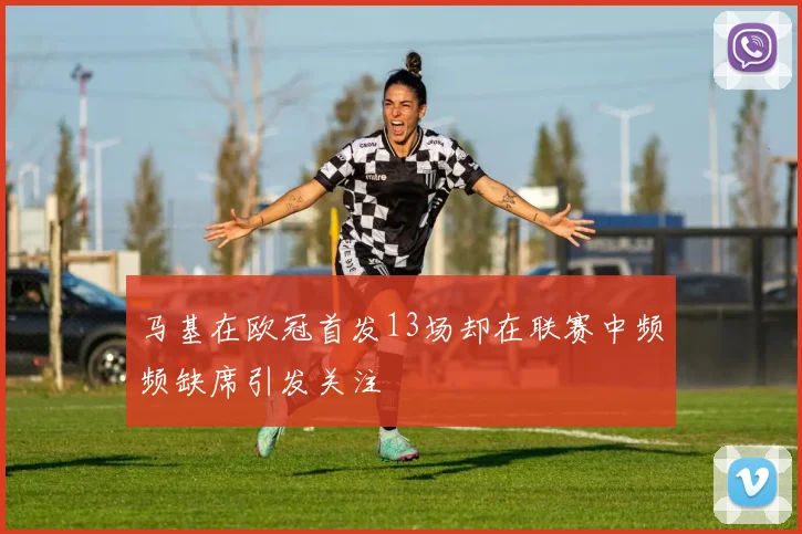 马基在欧冠首发13场却在联赛中频频缺席引发关注