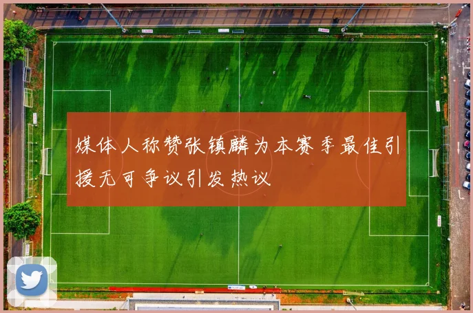 媒体人称赞张镇麟为本赛季最佳引援无可争议引发热议