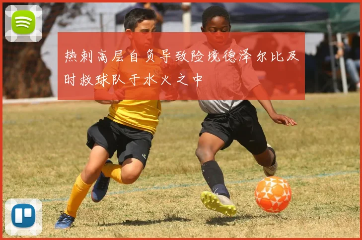 热刺高层自负导致险境德泽尔比及时救球队于水火之中