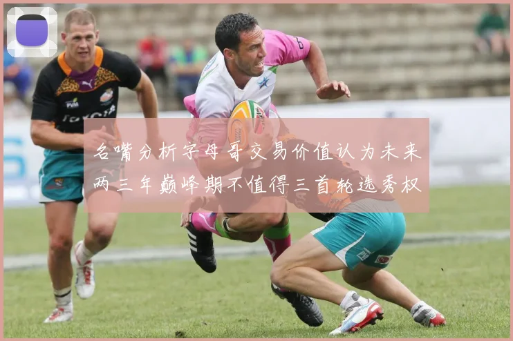名嘴分析字母哥交易价值认为未来两三年巅峰期不值得三首轮选秀权
