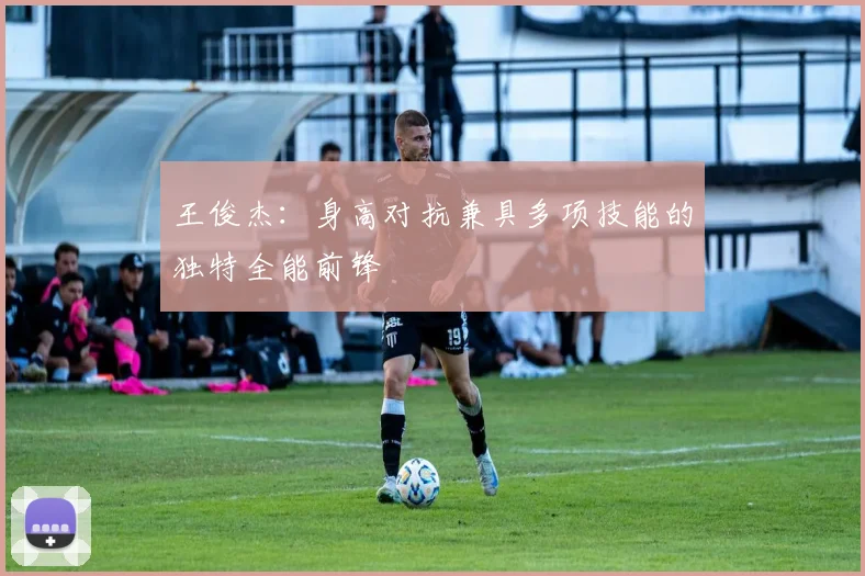 王俊杰：身高对抗兼具多项技能的独特全能前锋